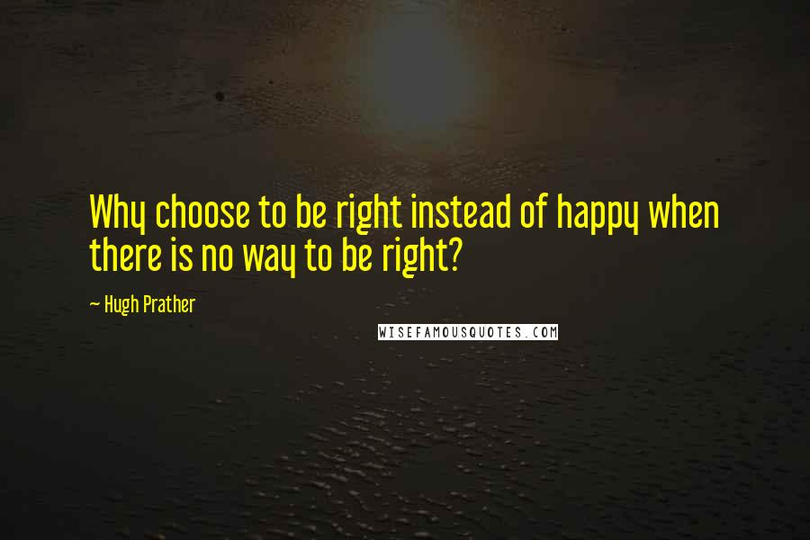 Hugh Prather Quotes: Why choose to be right instead of happy when there is no way to be right?
