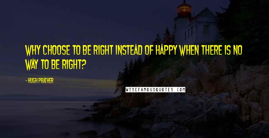 Hugh Prather Quotes: Why choose to be right instead of happy when there is no way to be right?