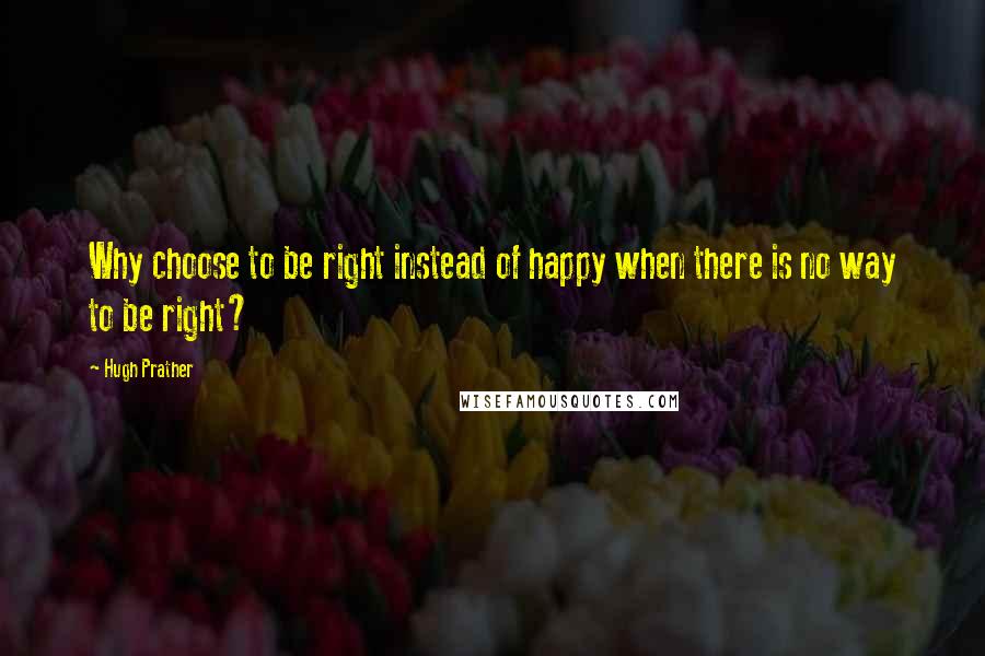 Hugh Prather Quotes: Why choose to be right instead of happy when there is no way to be right?