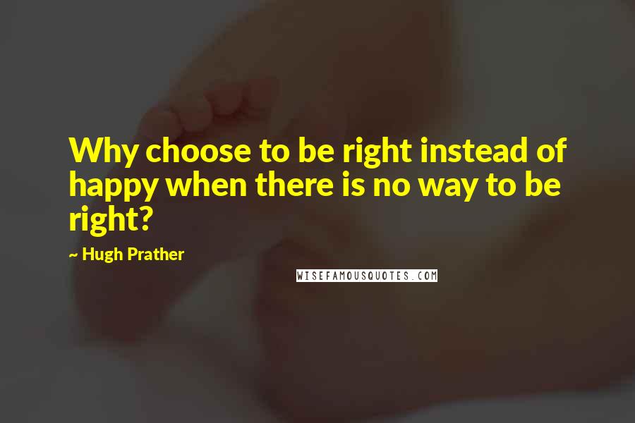 Hugh Prather Quotes: Why choose to be right instead of happy when there is no way to be right?