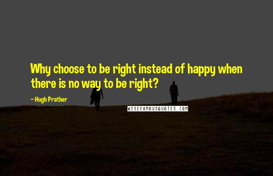 Hugh Prather Quotes: Why choose to be right instead of happy when there is no way to be right?