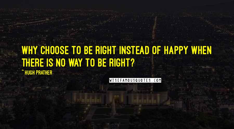 Hugh Prather Quotes: Why choose to be right instead of happy when there is no way to be right?