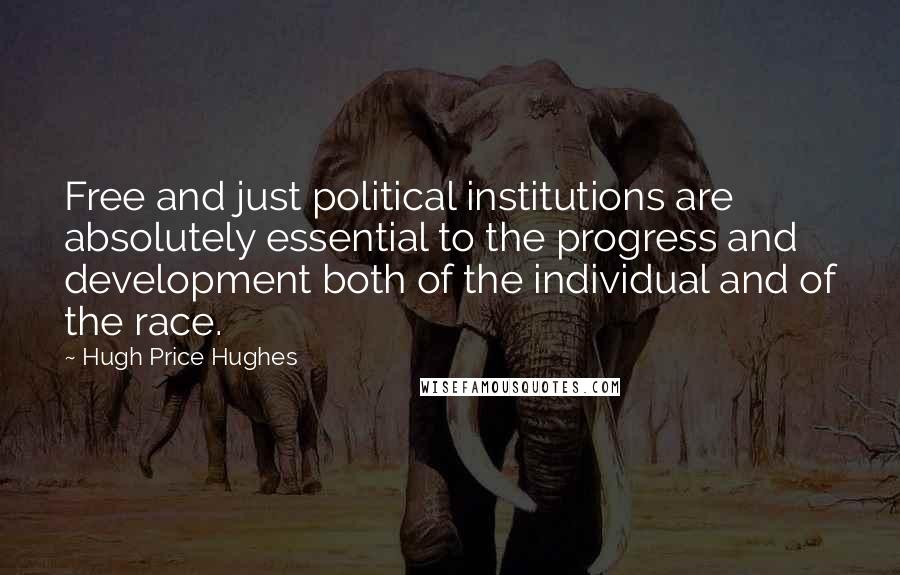 Hugh Price Hughes Quotes: Free and just political institutions are absolutely essential to the progress and development both of the individual and of the race.