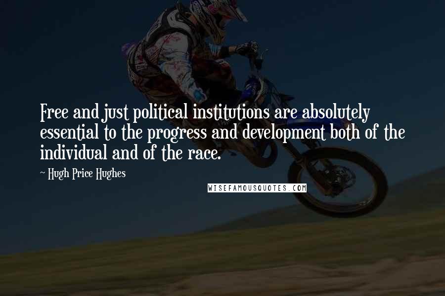 Hugh Price Hughes Quotes: Free and just political institutions are absolutely essential to the progress and development both of the individual and of the race.
