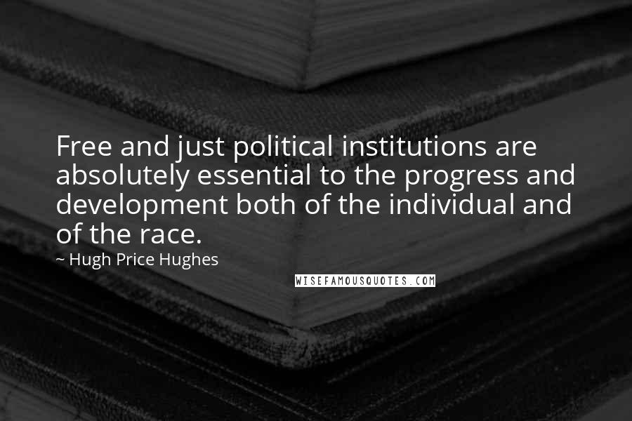 Hugh Price Hughes Quotes: Free and just political institutions are absolutely essential to the progress and development both of the individual and of the race.