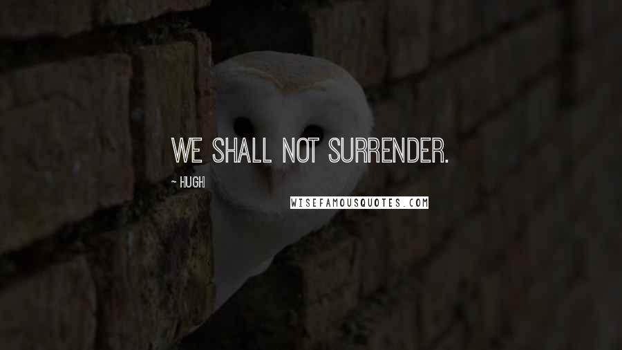 Hugh Quotes: We shall not surrender.