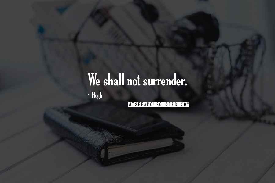 Hugh Quotes: We shall not surrender.