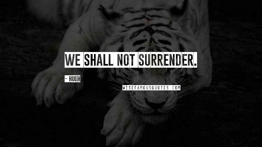Hugh Quotes: We shall not surrender.