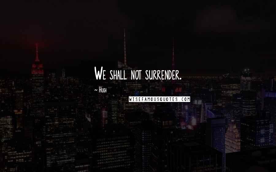 Hugh Quotes: We shall not surrender.