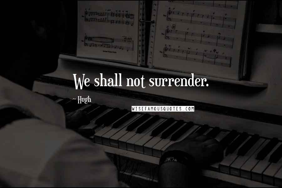 Hugh Quotes: We shall not surrender.