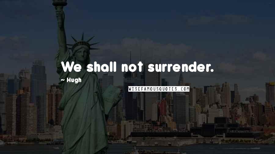 Hugh Quotes: We shall not surrender.