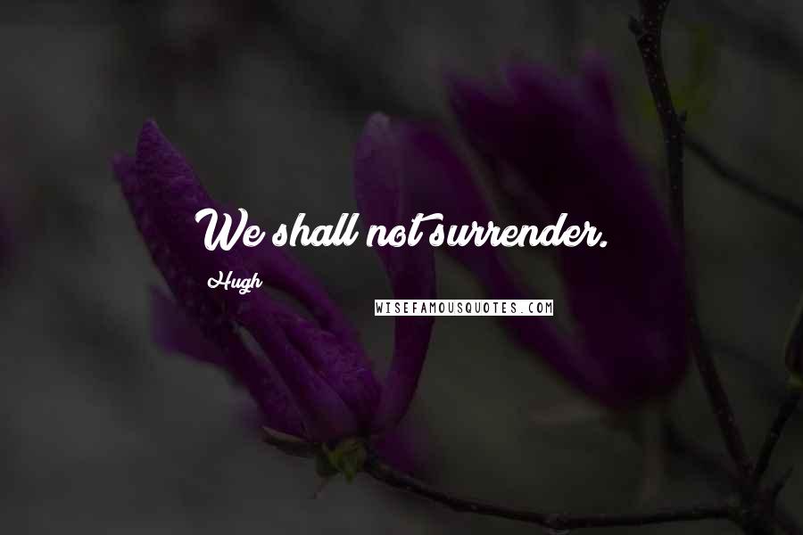 Hugh Quotes: We shall not surrender.
