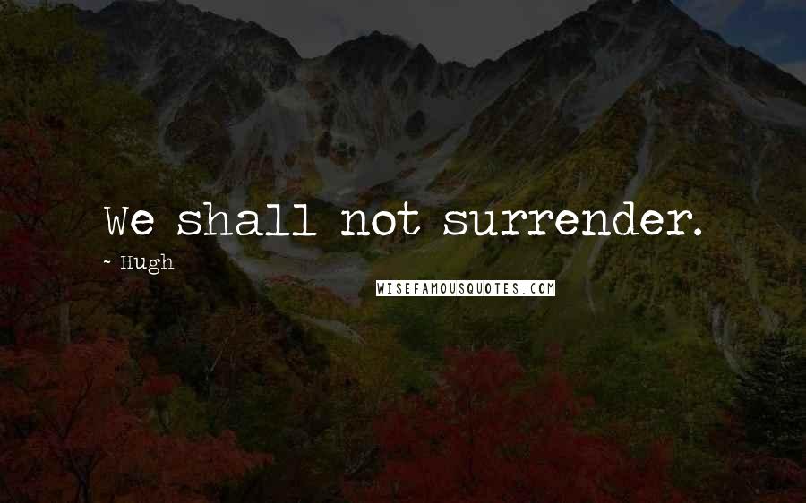Hugh Quotes: We shall not surrender.