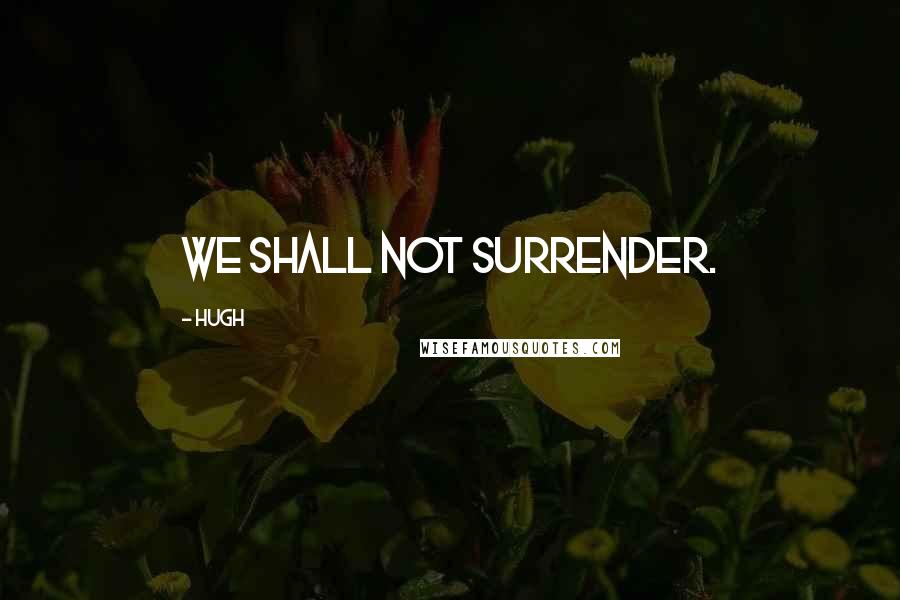 Hugh Quotes: We shall not surrender.