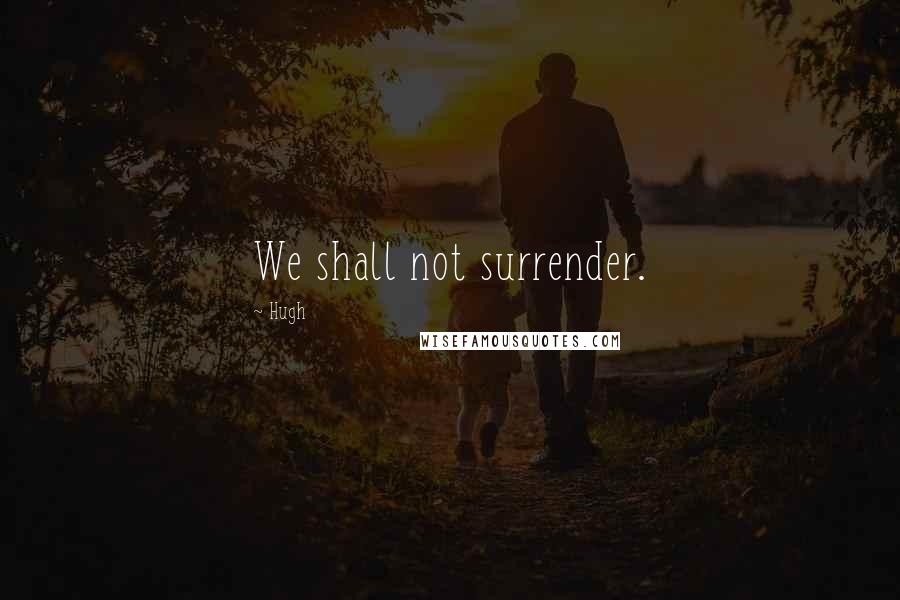 Hugh Quotes: We shall not surrender.