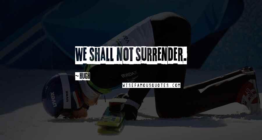 Hugh Quotes: We shall not surrender.