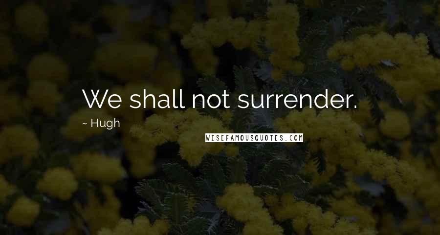 Hugh Quotes: We shall not surrender.