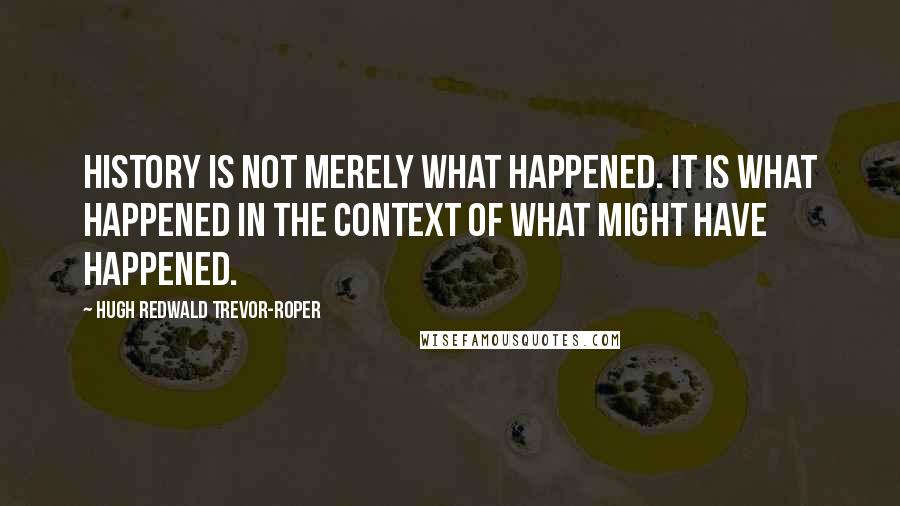 Hugh Redwald Trevor-Roper Quotes: History is not merely what happened. It is what happened in the context of what might have happened.