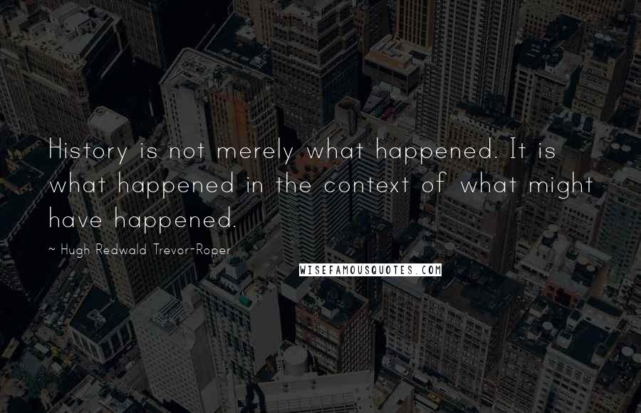 Hugh Redwald Trevor-Roper Quotes: History is not merely what happened. It is what happened in the context of what might have happened.