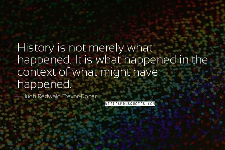 Hugh Redwald Trevor-Roper Quotes: History is not merely what happened. It is what happened in the context of what might have happened.