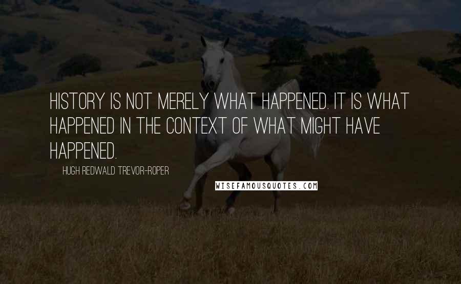 Hugh Redwald Trevor-Roper Quotes: History is not merely what happened. It is what happened in the context of what might have happened.