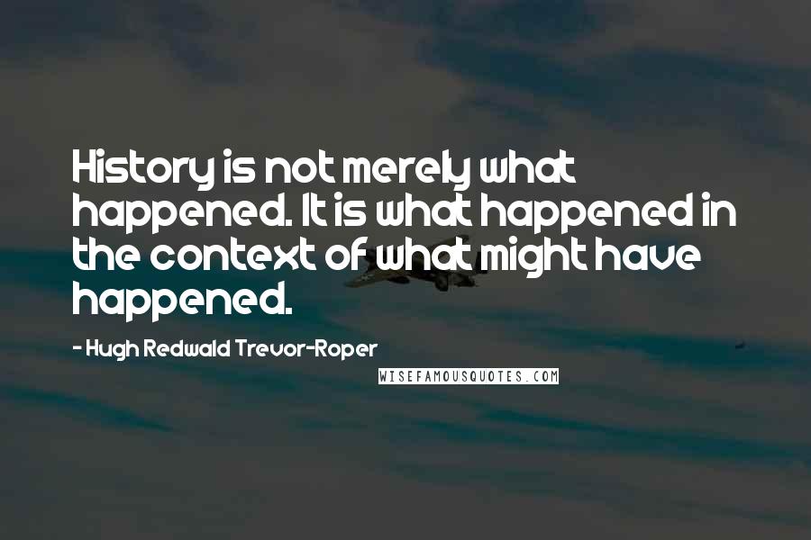 Hugh Redwald Trevor-Roper Quotes: History is not merely what happened. It is what happened in the context of what might have happened.