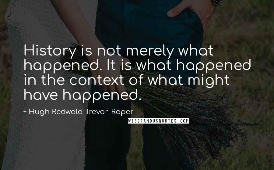 Hugh Redwald Trevor-Roper Quotes: History is not merely what happened. It is what happened in the context of what might have happened.