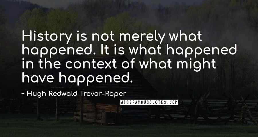 Hugh Redwald Trevor-Roper Quotes: History is not merely what happened. It is what happened in the context of what might have happened.