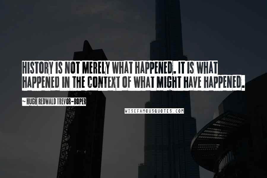 Hugh Redwald Trevor-Roper Quotes: History is not merely what happened. It is what happened in the context of what might have happened.