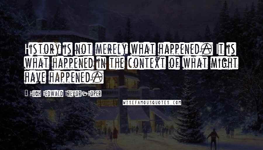 Hugh Redwald Trevor-Roper Quotes: History is not merely what happened. It is what happened in the context of what might have happened.