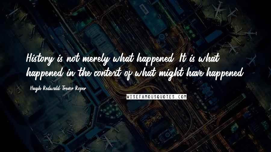 Hugh Redwald Trevor-Roper Quotes: History is not merely what happened. It is what happened in the context of what might have happened.