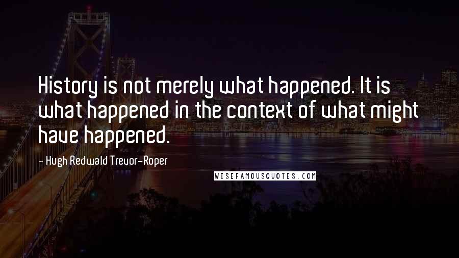 Hugh Redwald Trevor-Roper Quotes: History is not merely what happened. It is what happened in the context of what might have happened.
