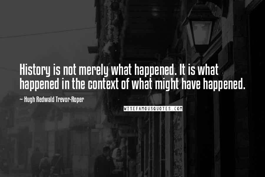 Hugh Redwald Trevor-Roper Quotes: History is not merely what happened. It is what happened in the context of what might have happened.