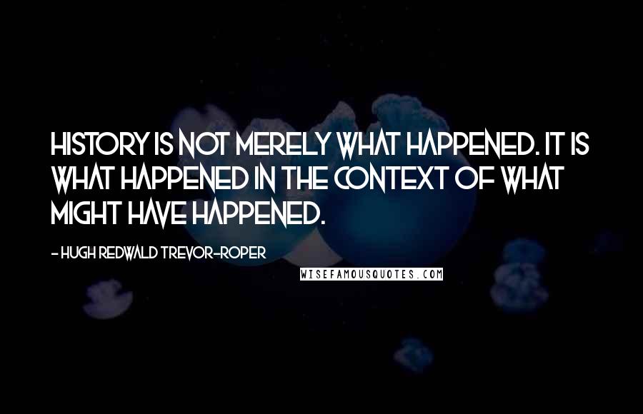 Hugh Redwald Trevor-Roper Quotes: History is not merely what happened. It is what happened in the context of what might have happened.