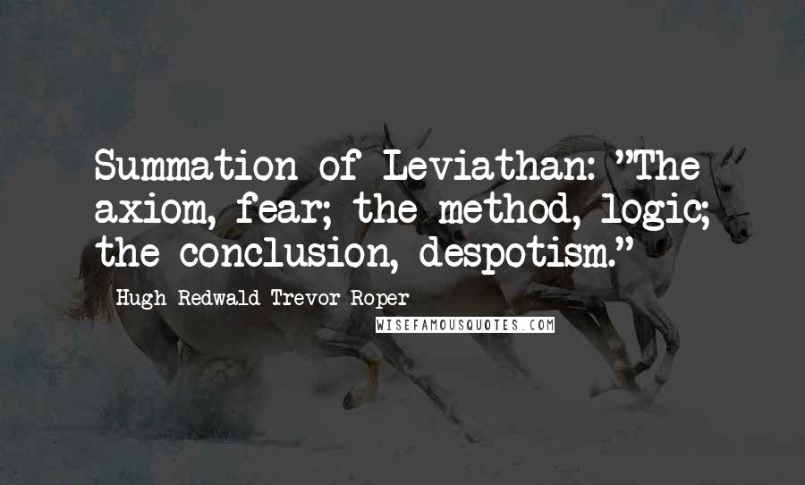 Hugh Redwald Trevor-Roper Quotes: Summation of Leviathan: "The axiom, fear; the method, logic; the conclusion, despotism."