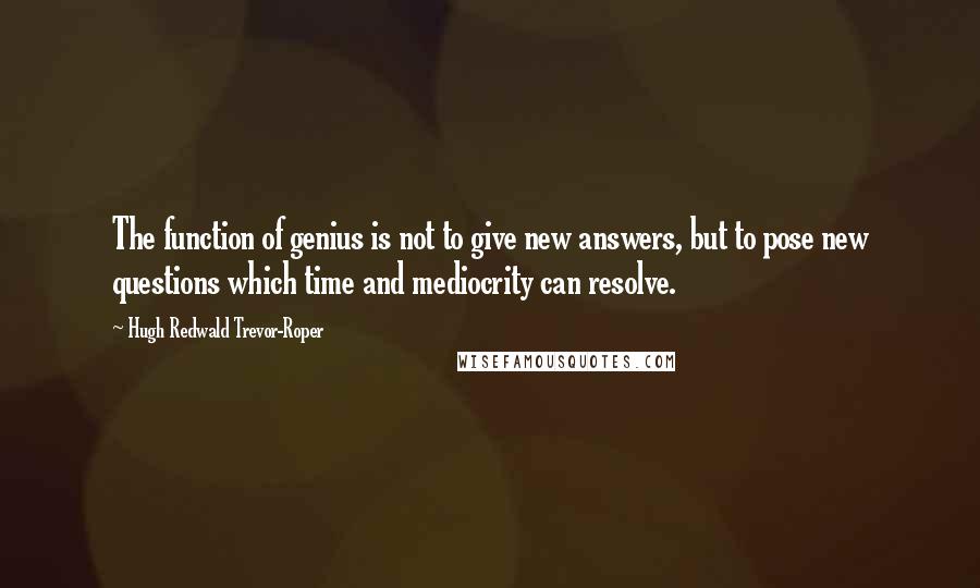 Hugh Redwald Trevor-Roper Quotes: The function of genius is not to give new answers, but to pose new questions which time and mediocrity can resolve.