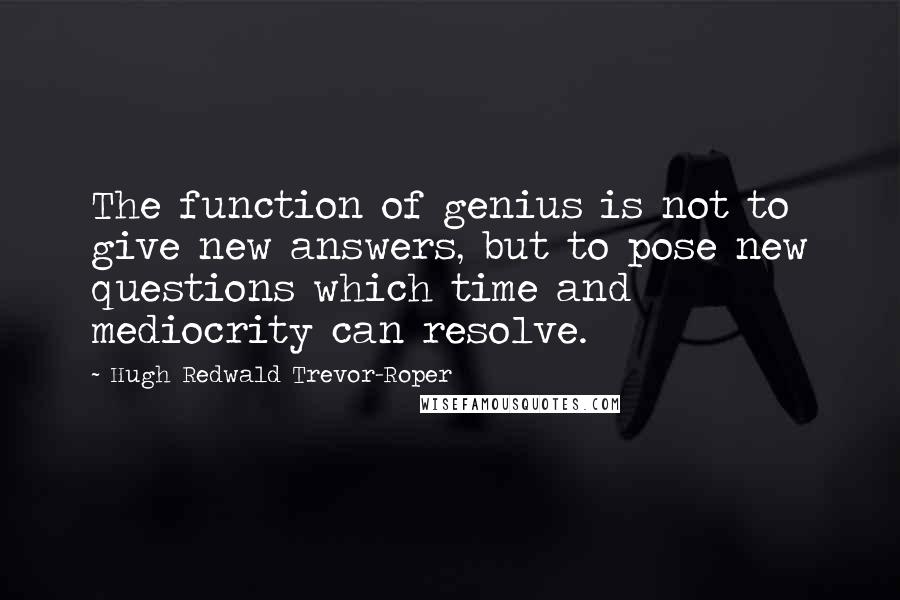 Hugh Redwald Trevor-Roper Quotes: The function of genius is not to give new answers, but to pose new questions which time and mediocrity can resolve.