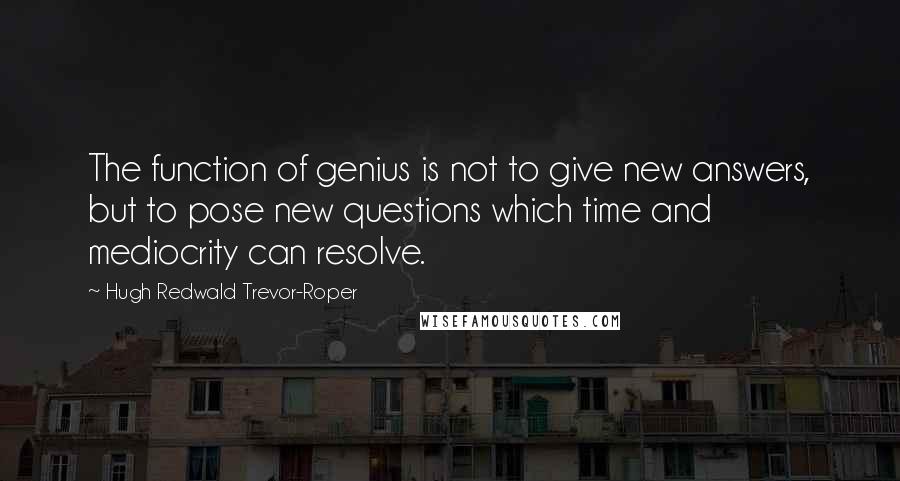 Hugh Redwald Trevor-Roper Quotes: The function of genius is not to give new answers, but to pose new questions which time and mediocrity can resolve.