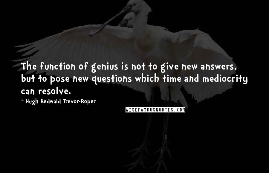 Hugh Redwald Trevor-Roper Quotes: The function of genius is not to give new answers, but to pose new questions which time and mediocrity can resolve.