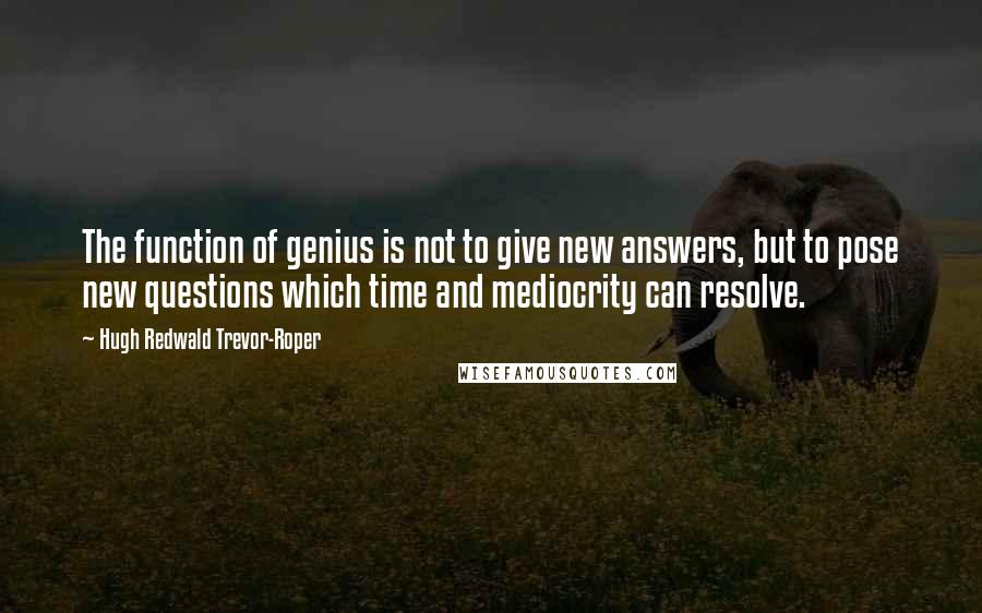 Hugh Redwald Trevor-Roper Quotes: The function of genius is not to give new answers, but to pose new questions which time and mediocrity can resolve.