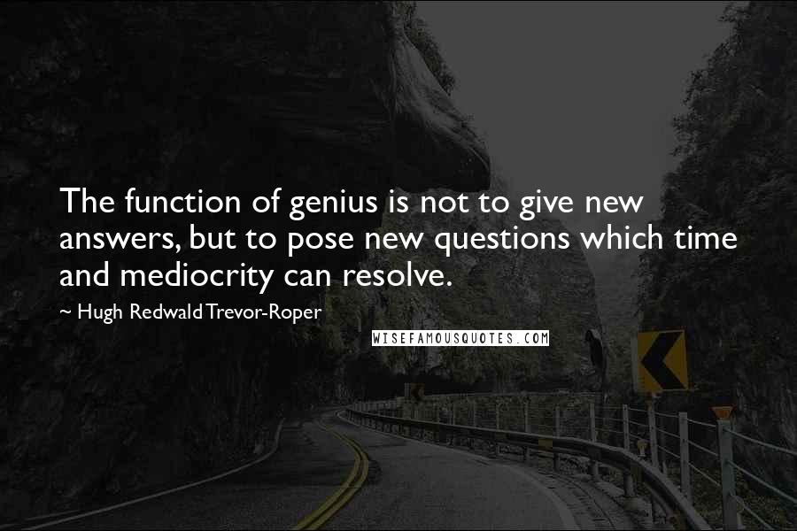 Hugh Redwald Trevor-Roper Quotes: The function of genius is not to give new answers, but to pose new questions which time and mediocrity can resolve.