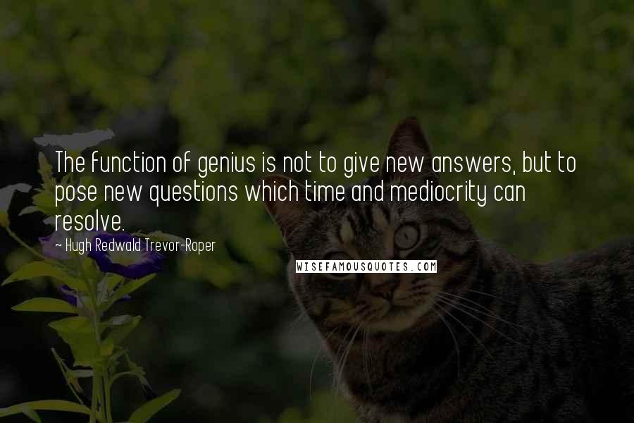 Hugh Redwald Trevor-Roper Quotes: The function of genius is not to give new answers, but to pose new questions which time and mediocrity can resolve.