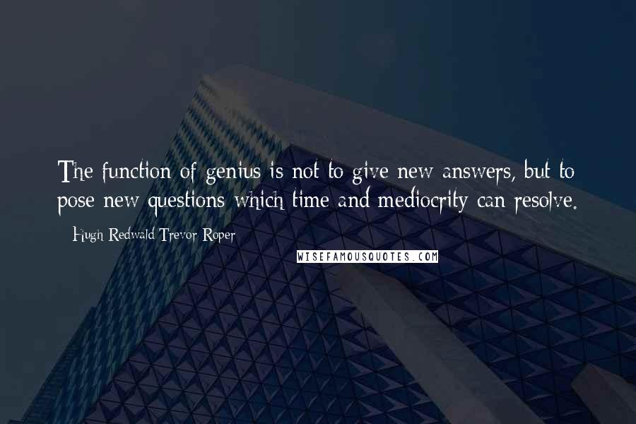 Hugh Redwald Trevor-Roper Quotes: The function of genius is not to give new answers, but to pose new questions which time and mediocrity can resolve.