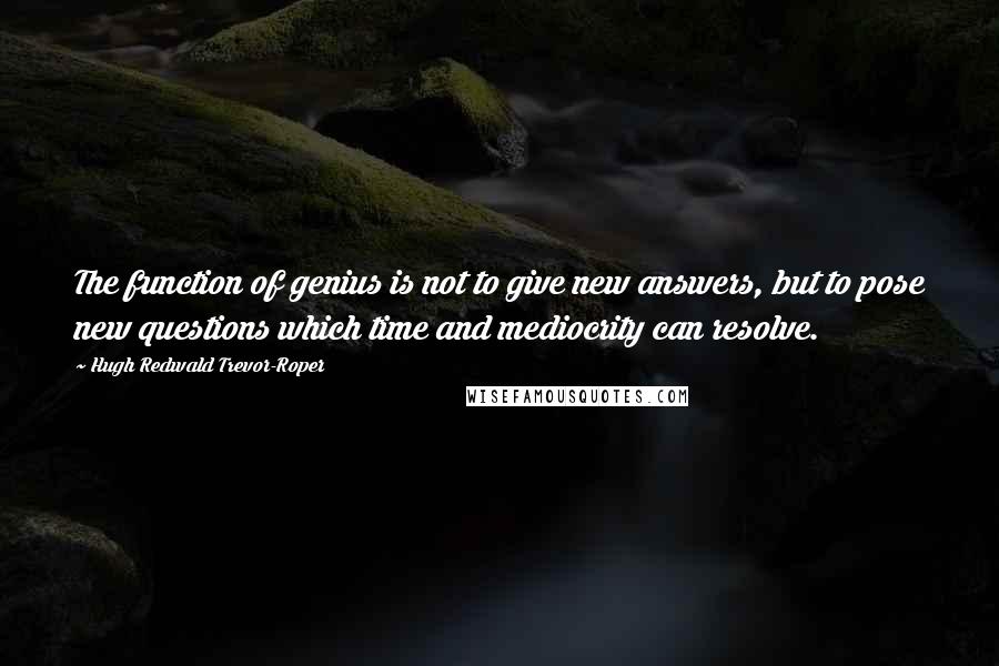 Hugh Redwald Trevor-Roper Quotes: The function of genius is not to give new answers, but to pose new questions which time and mediocrity can resolve.