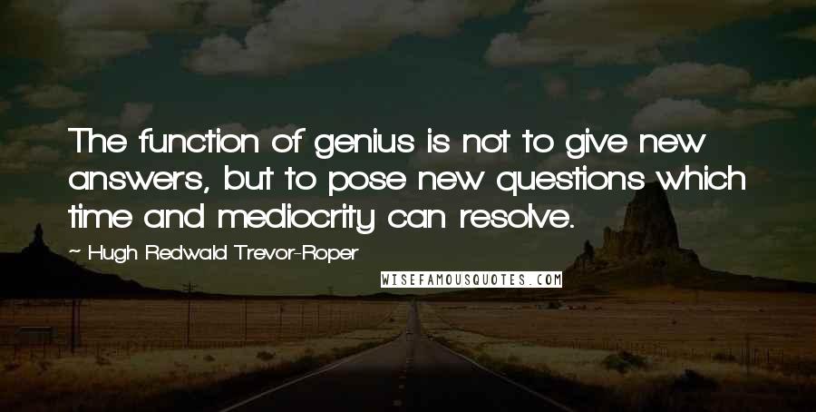 Hugh Redwald Trevor-Roper Quotes: The function of genius is not to give new answers, but to pose new questions which time and mediocrity can resolve.