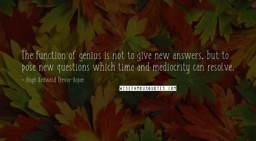 Hugh Redwald Trevor-Roper Quotes: The function of genius is not to give new answers, but to pose new questions which time and mediocrity can resolve.