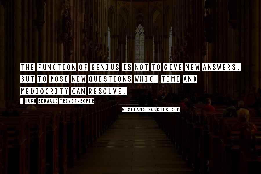 Hugh Redwald Trevor-Roper Quotes: The function of genius is not to give new answers, but to pose new questions which time and mediocrity can resolve.