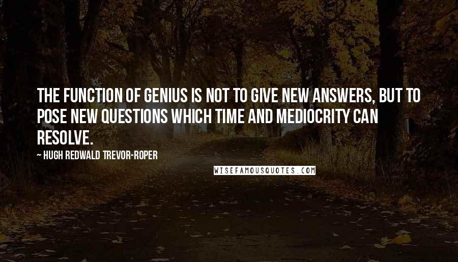 Hugh Redwald Trevor-Roper Quotes: The function of genius is not to give new answers, but to pose new questions which time and mediocrity can resolve.
