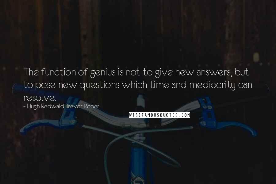 Hugh Redwald Trevor-Roper Quotes: The function of genius is not to give new answers, but to pose new questions which time and mediocrity can resolve.