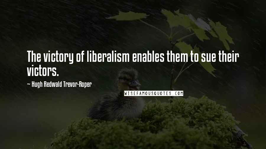 Hugh Redwald Trevor-Roper Quotes: The victory of liberalism enables them to sue their victors.